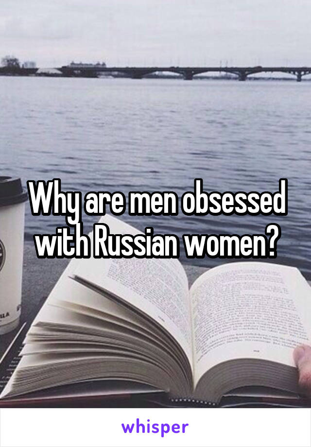 Why are men obsessed with Russian women?