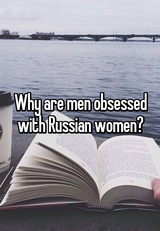 Why are men obsessed with Russian women?