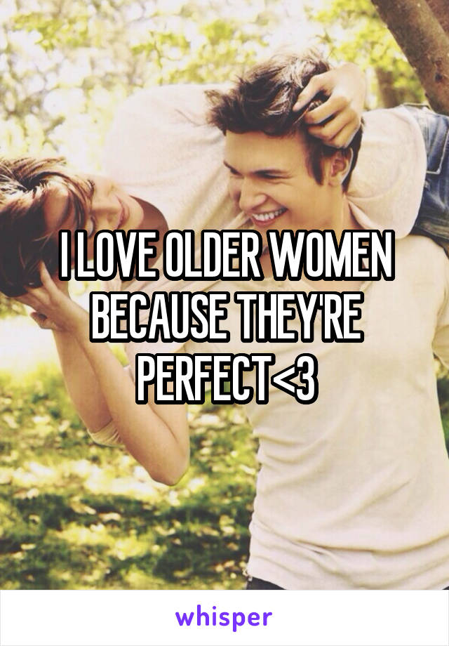 I LOVE OLDER WOMEN BECAUSE THEY'RE PERFECT<3