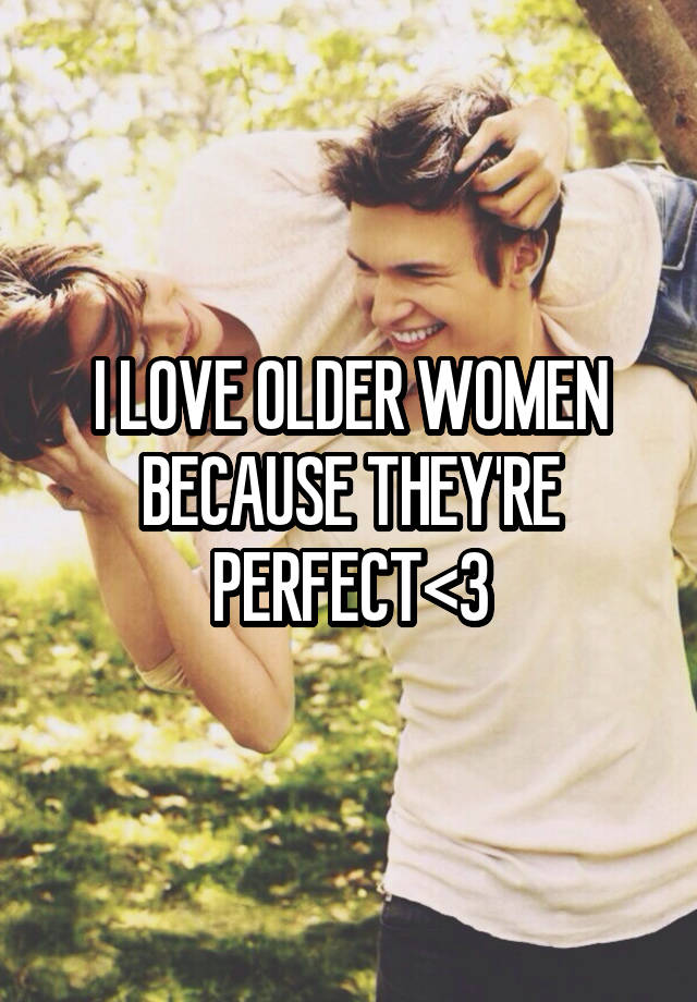 I LOVE OLDER WOMEN BECAUSE THEY'RE PERFECT<3