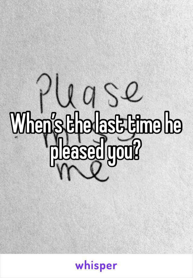 When’s the last time he pleased you?