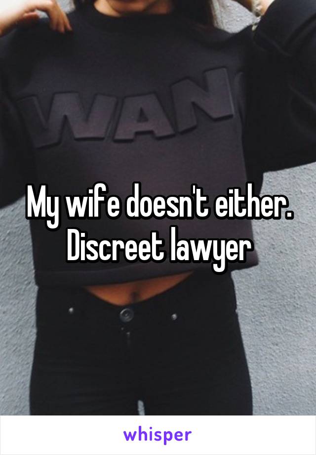 My wife doesn't either. Discreet lawyer