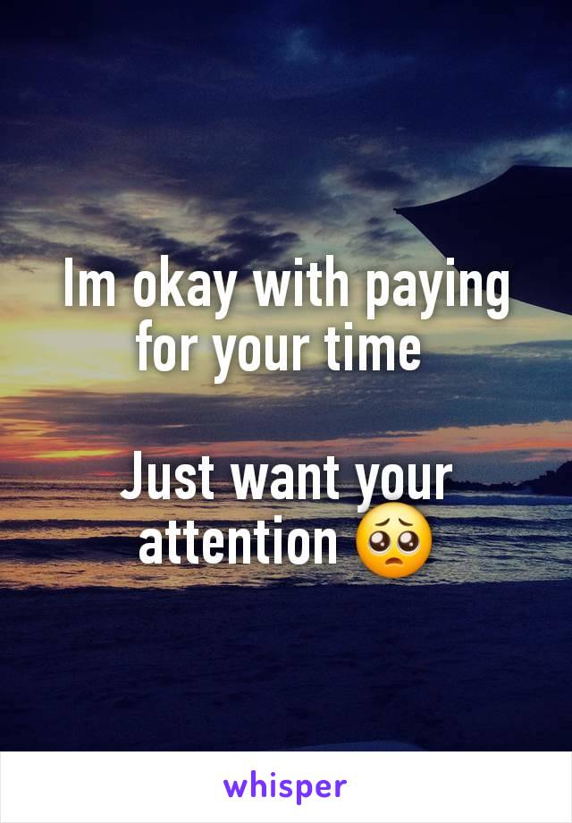 Im okay with paying for your time 

Just want your attention 🥺