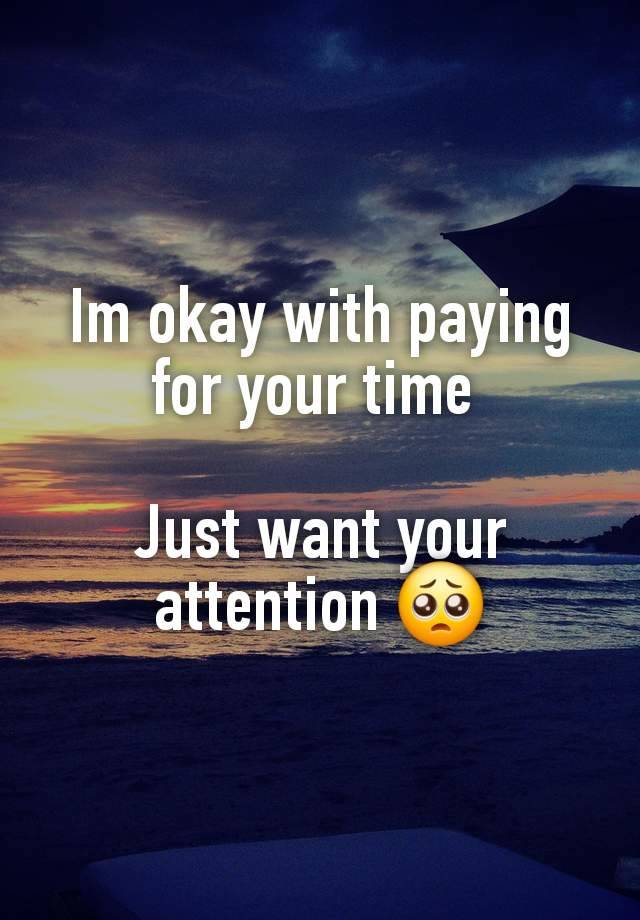 Im okay with paying for your time 

Just want your attention 🥺