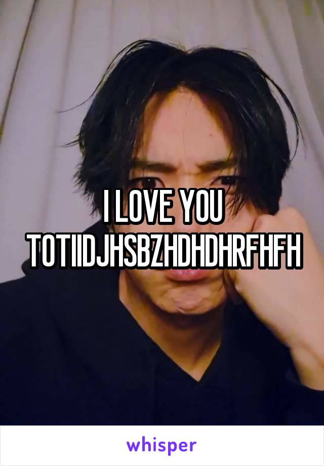 I LOVE YOU TOTIIDJHSBZHDHDHRFHFH