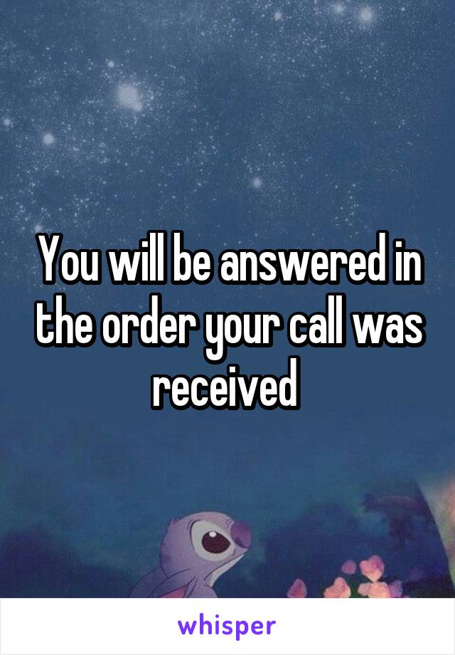 You will be answered in the order your call was received 