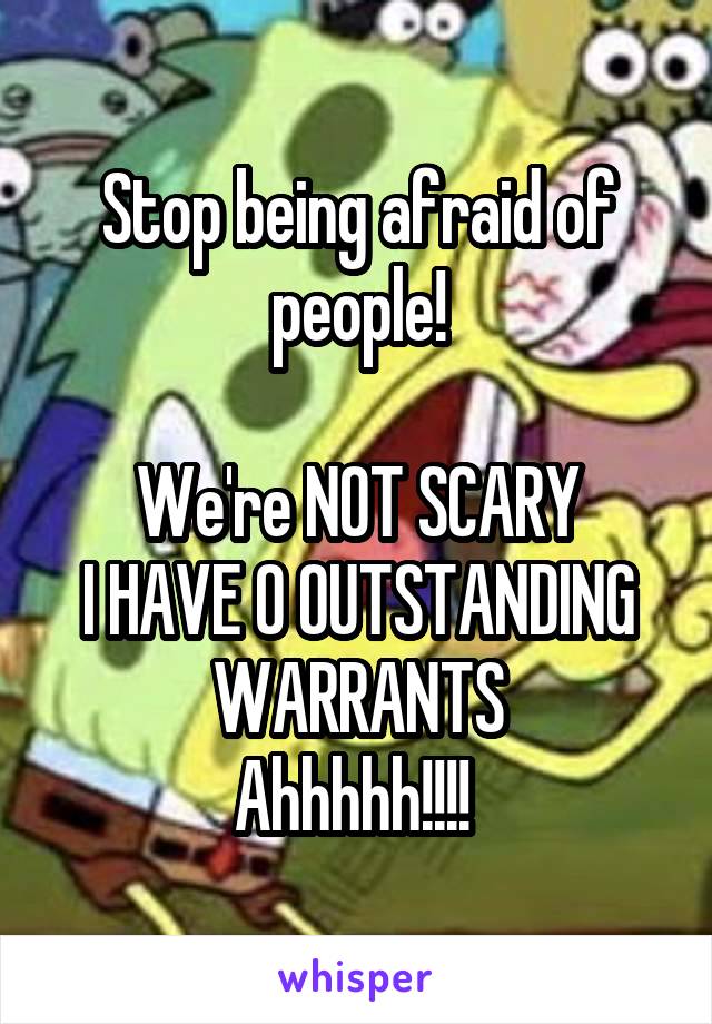 Stop being afraid of people!

We're NOT SCARY
I HAVE 0 OUTSTANDING WARRANTS
Ahhhhh!!!! 