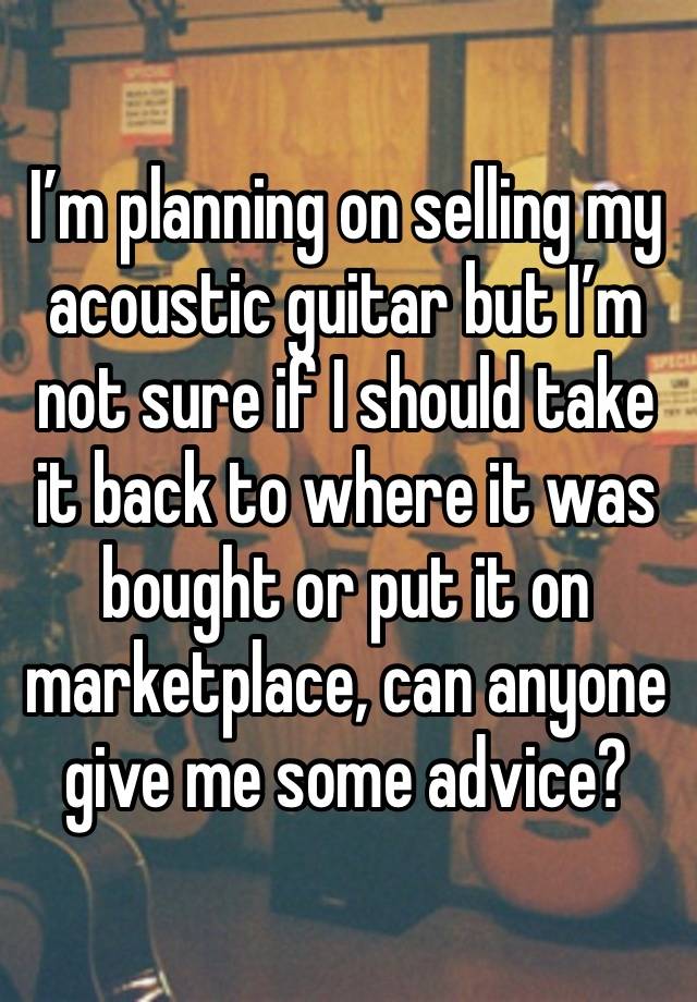I’m planning on selling my acoustic guitar but I’m not sure if I should take it back to where it was bought or put it on marketplace, can anyone give me some advice?