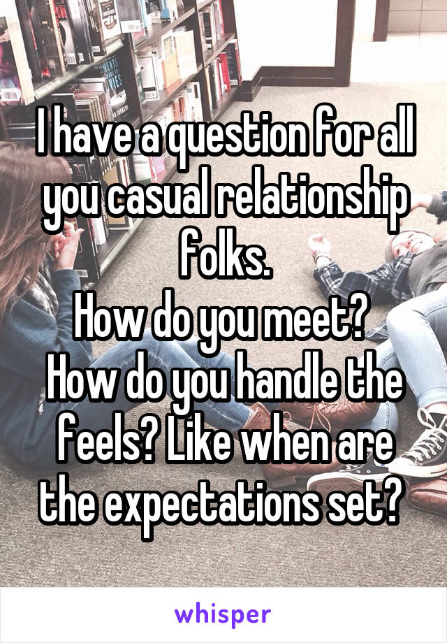 I have a question for all you casual relationship folks.
How do you meet?  How do you handle the feels? Like when are the expectations set? 