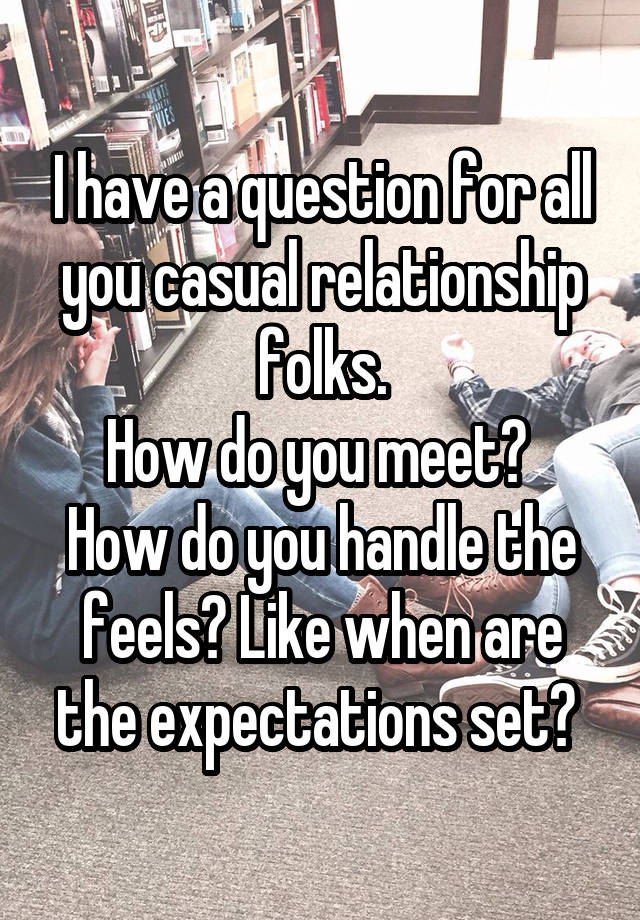 I have a question for all you casual relationship folks.
How do you meet?  How do you handle the feels? Like when are the expectations set? 