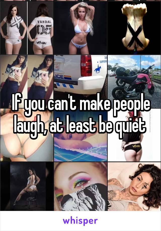 If you can't make people laugh, at least be quiet 