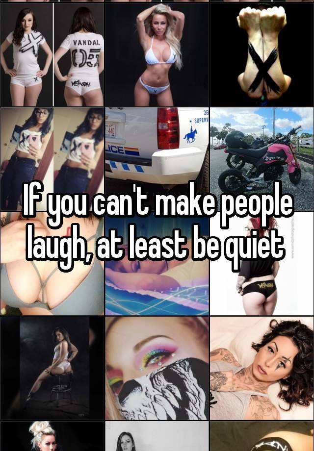 If you can't make people laugh, at least be quiet 