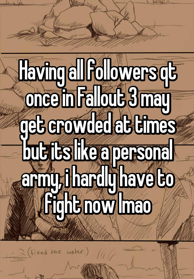 Having all followers qt once in Fallout 3 may get crowded at times but its like a personal army, i hardly have to fight now lmao