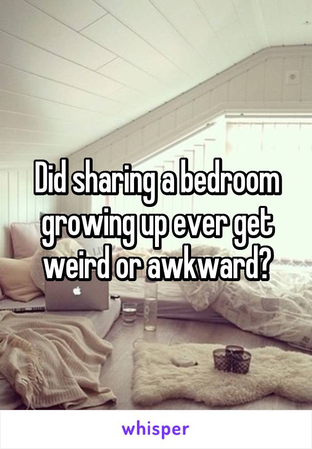 Did sharing a bedroom growing up ever get weird or awkward?