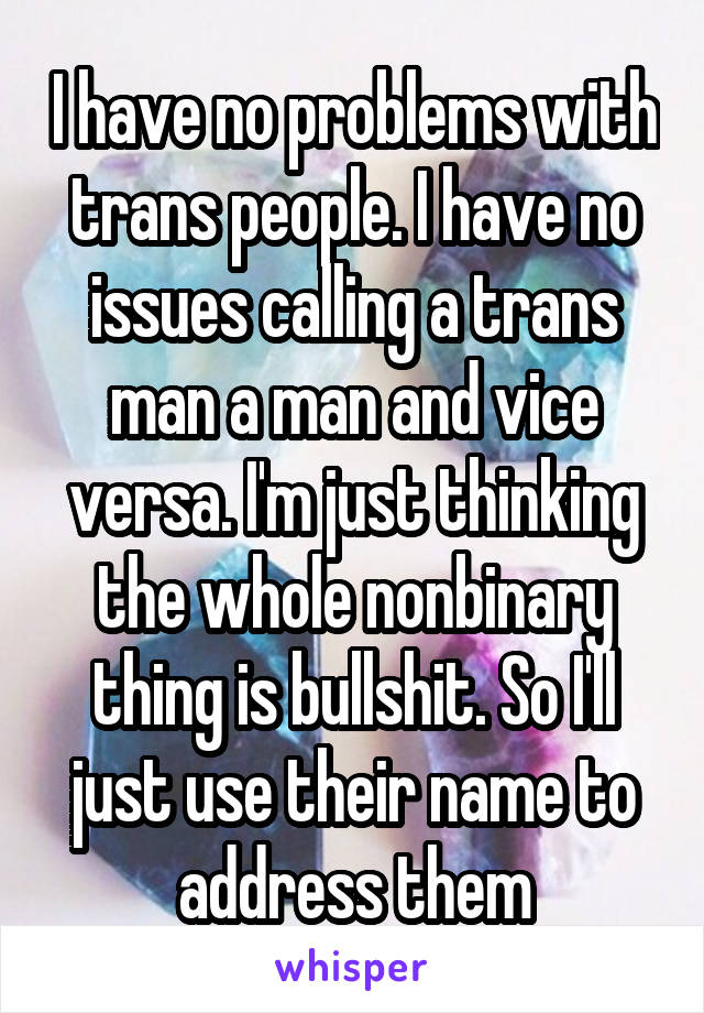 I have no problems with trans people. I have no issues calling a trans man a man and vice versa. I'm just thinking the whole nonbinary thing is bullshit. So I'll just use their name to address them