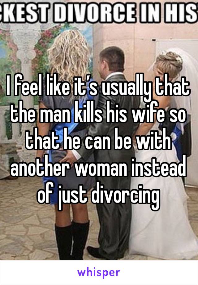 I feel like it’s usually that the man kills his wife so that he can be with another woman instead of just divorcing