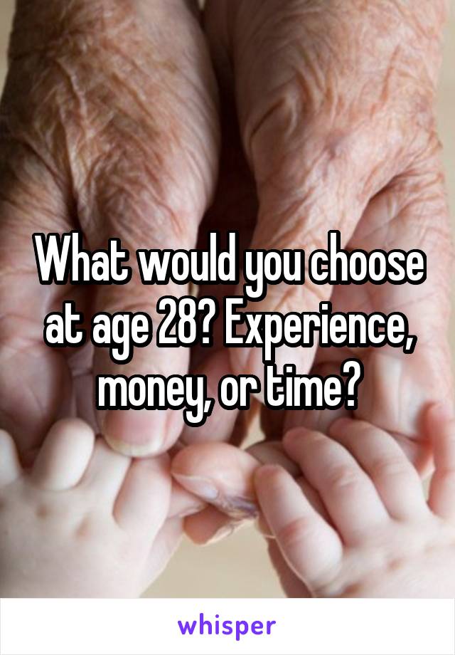 What would you choose at age 28? Experience, money, or time?