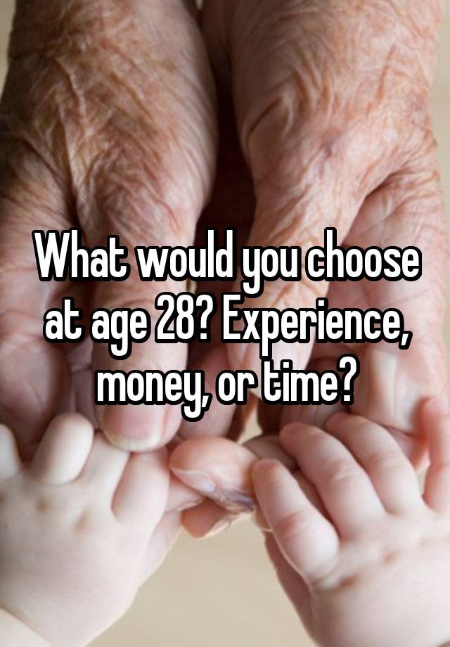 What would you choose at age 28? Experience, money, or time?