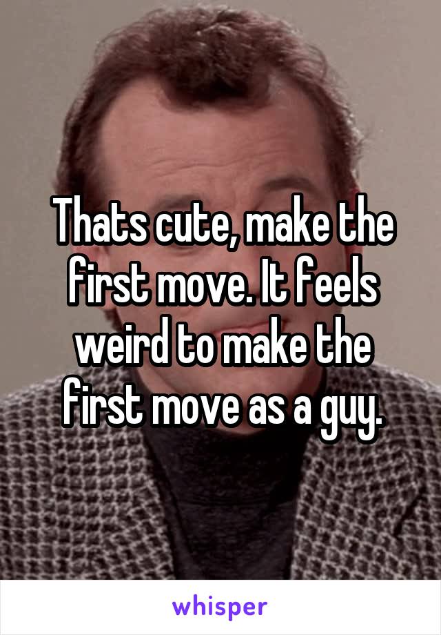 Thats cute, make the first move. It feels weird to make the first move as a guy.