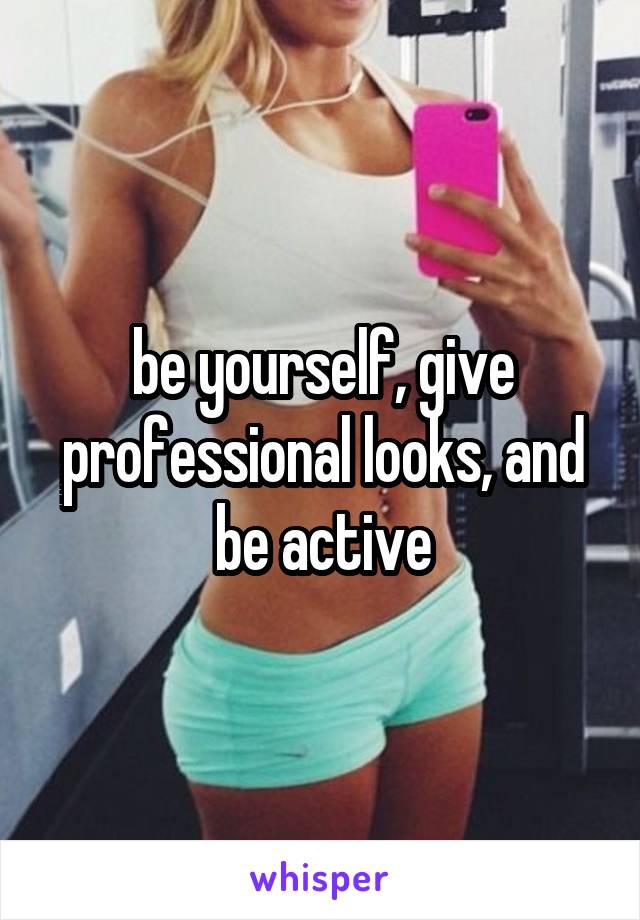 be yourself, give professional looks, and be active