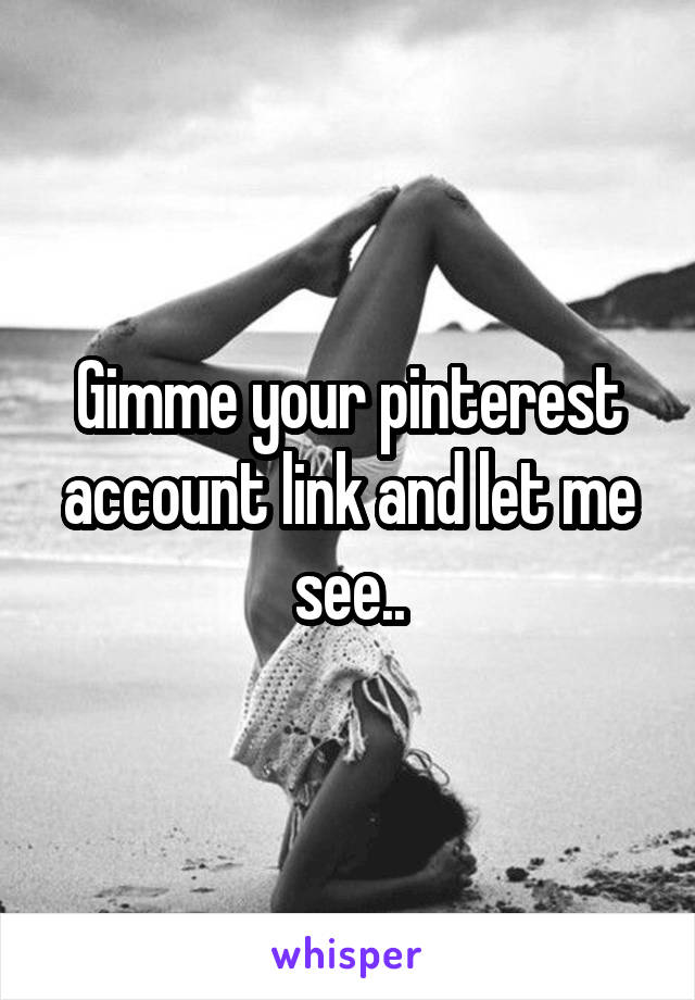 Gimme your pinterest account link and let me see..