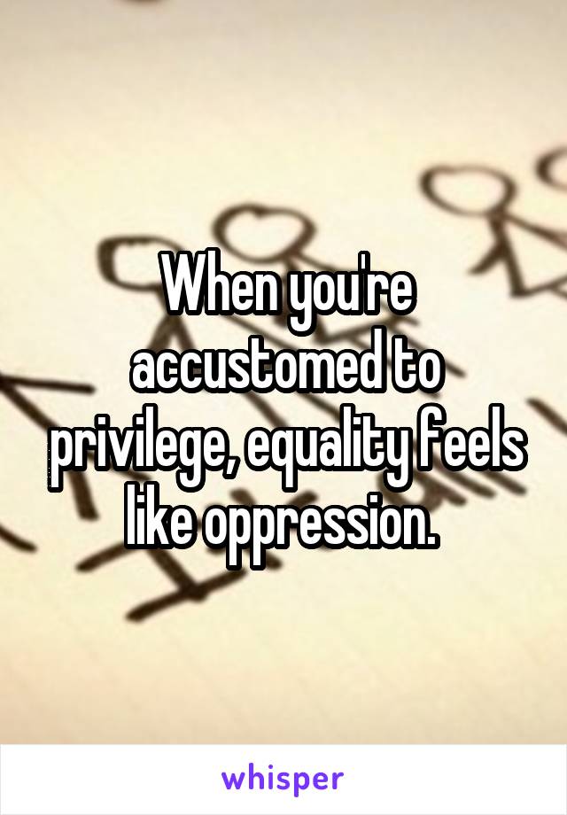 When you're accustomed to privilege, equality feels like oppression. 