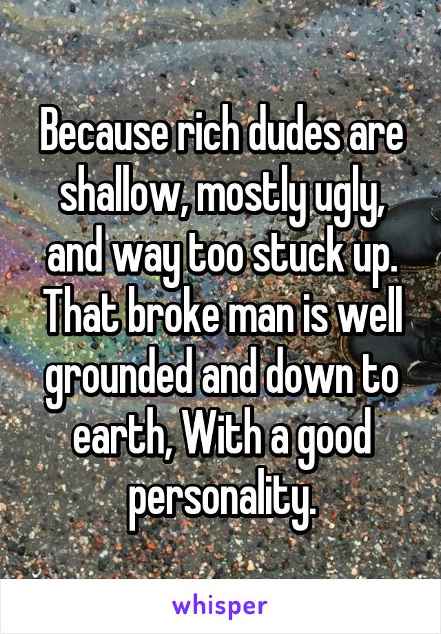 Because rich dudes are shallow, mostly ugly, and way too stuck up.
That broke man is well grounded and down to earth, With a good personality.