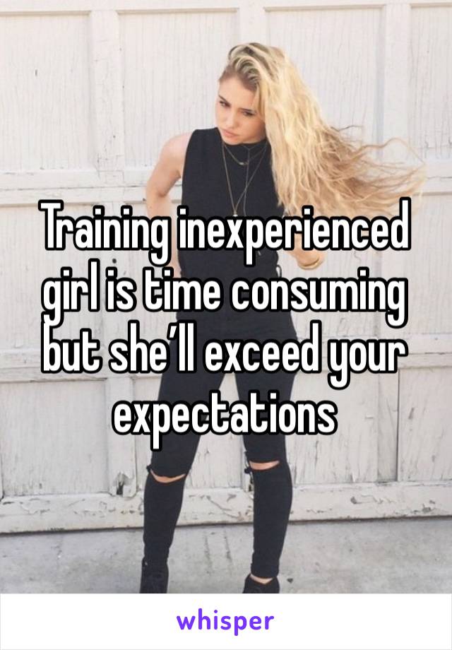 Training inexperienced girl is time consuming but she’ll exceed your expectations 