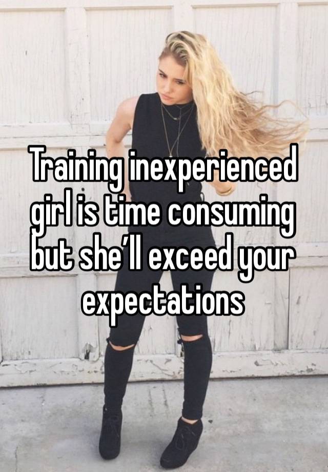 Training inexperienced girl is time consuming but she’ll exceed your expectations 