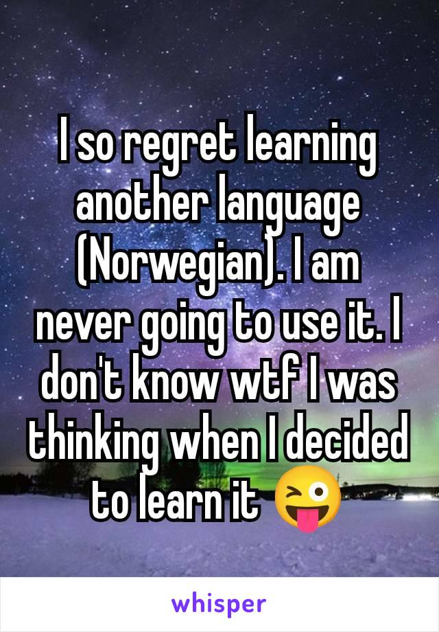 I so regret learning another language (Norwegian). I am never going to use it. I don't know wtf I was thinking when I decided to learn it 😜
