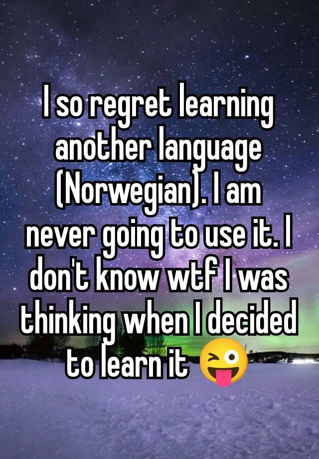 I so regret learning another language (Norwegian). I am never going to use it. I don't know wtf I was thinking when I decided to learn it 😜