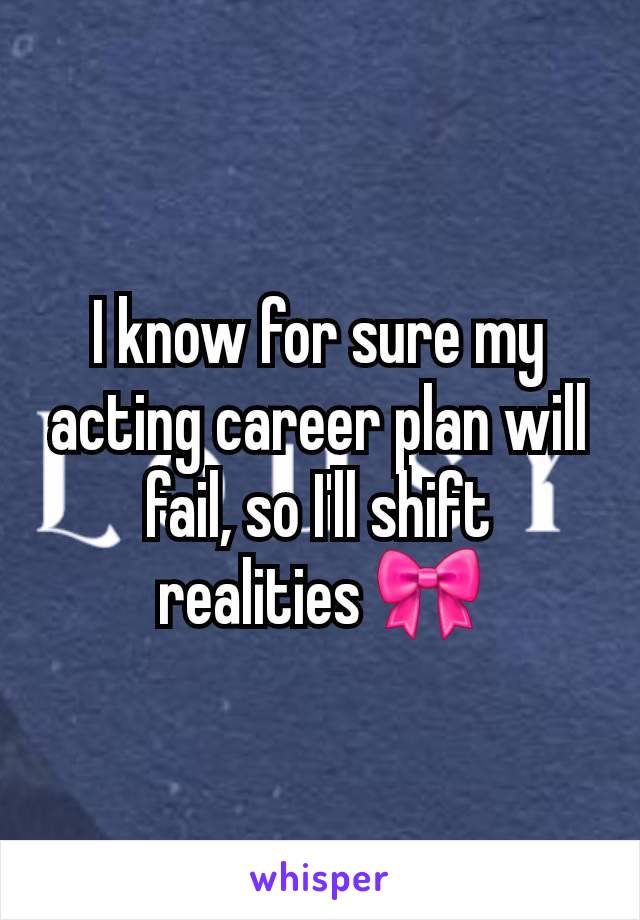I know for sure my acting career plan will fail, so I'll shift realities 🎀