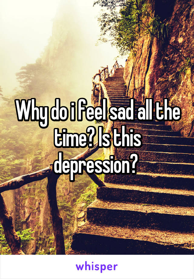 Why do i feel sad all the time? Is this depression? 