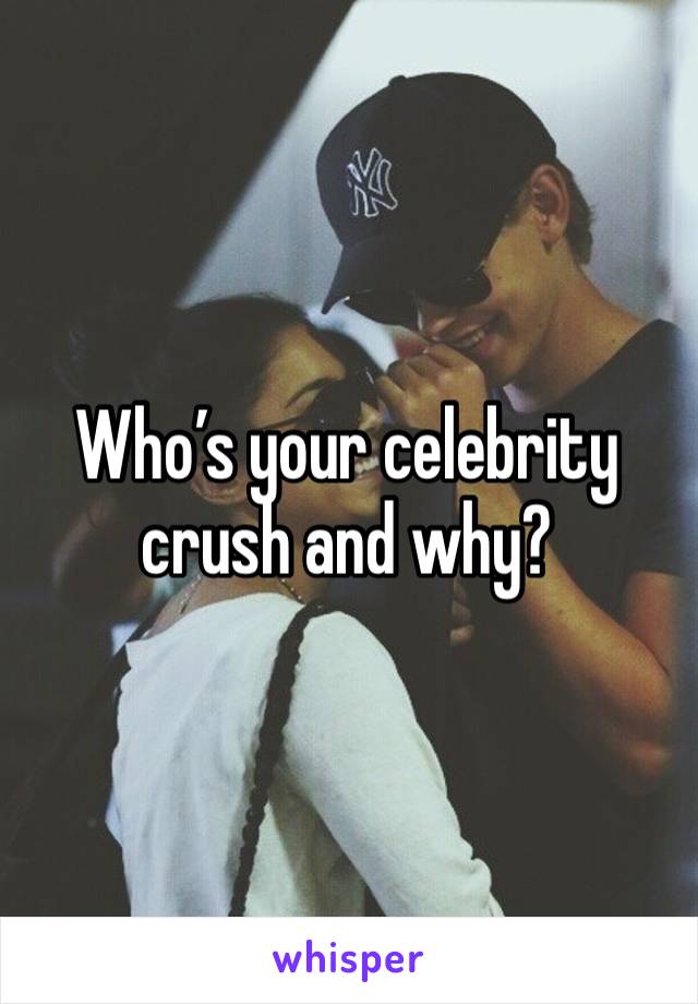 Who’s your celebrity crush and why? 
