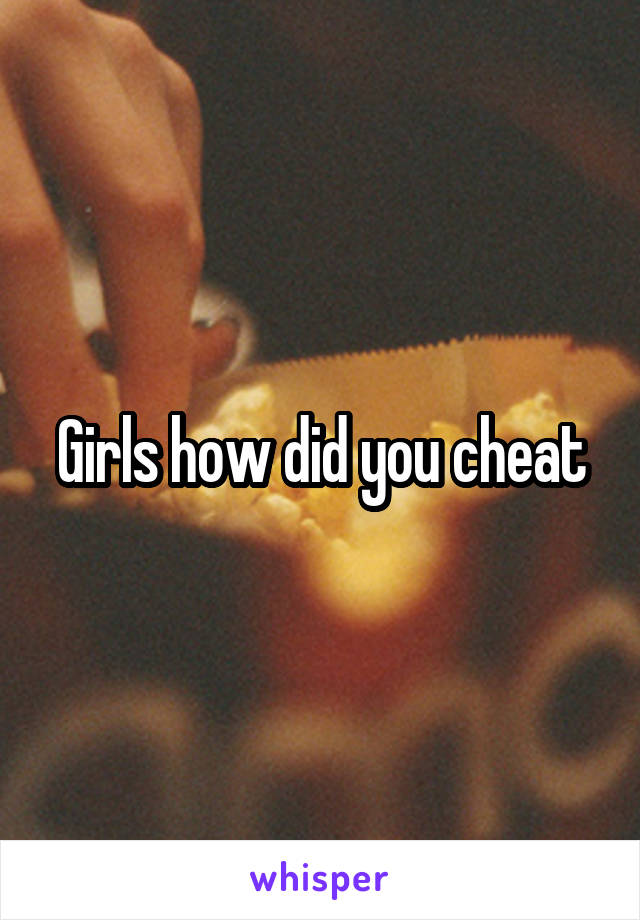 Girls how did you cheat