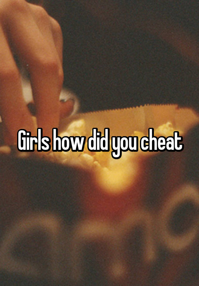 Girls how did you cheat