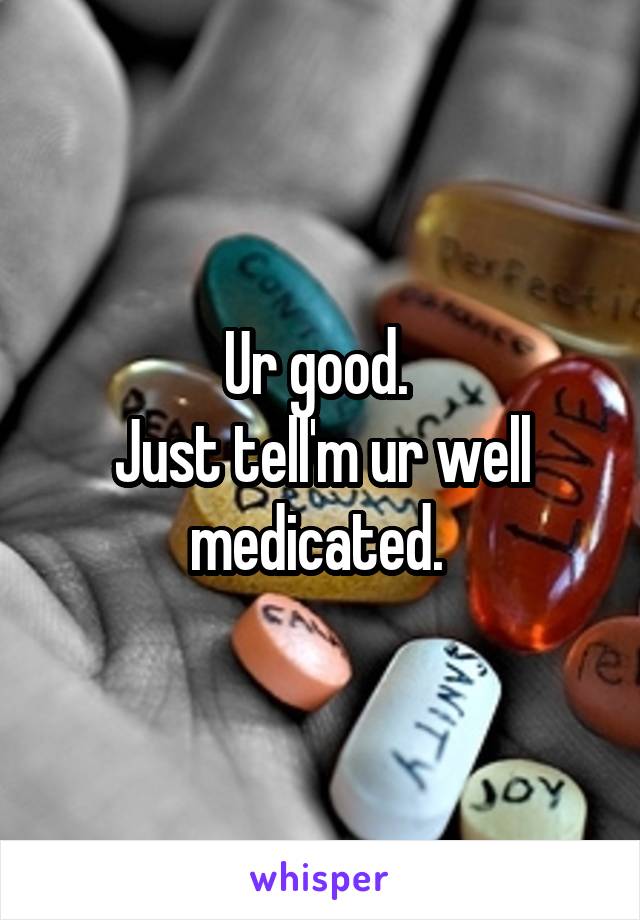 Ur good. 
Just tell'm ur well medicated. 