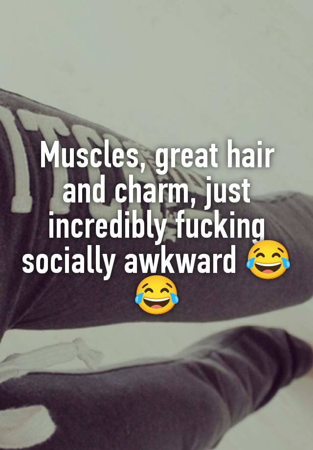 Muscles, great hair and charm, just incredibly fucking socially awkward 😂😂