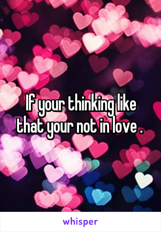 If your thinking like that your not in love . 