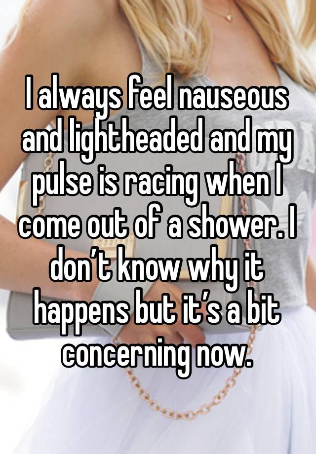 I always feel nauseous and lightheaded and my pulse is racing when I come out of a shower. I don’t know why it happens but it’s a bit concerning now. 