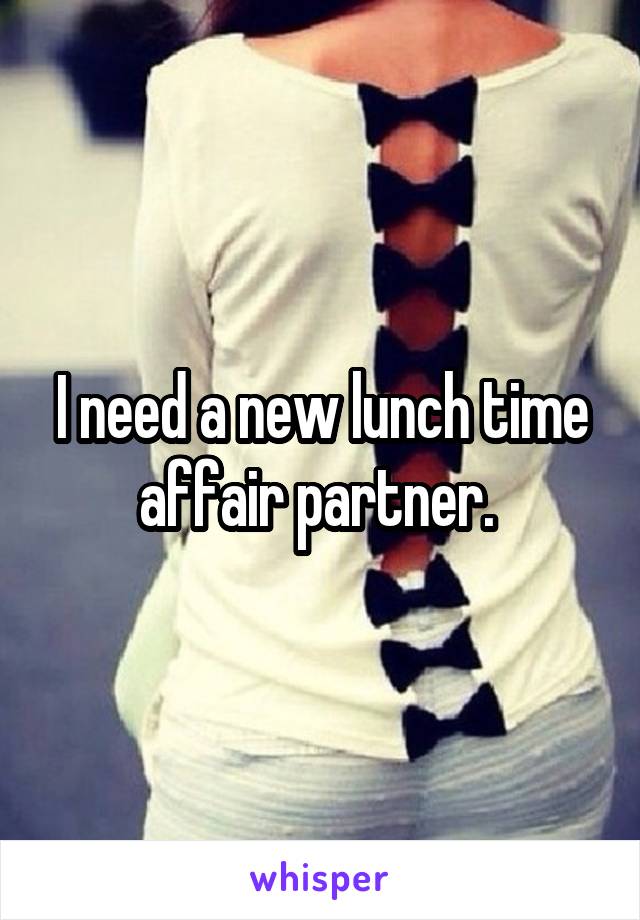 I need a new lunch time affair partner. 