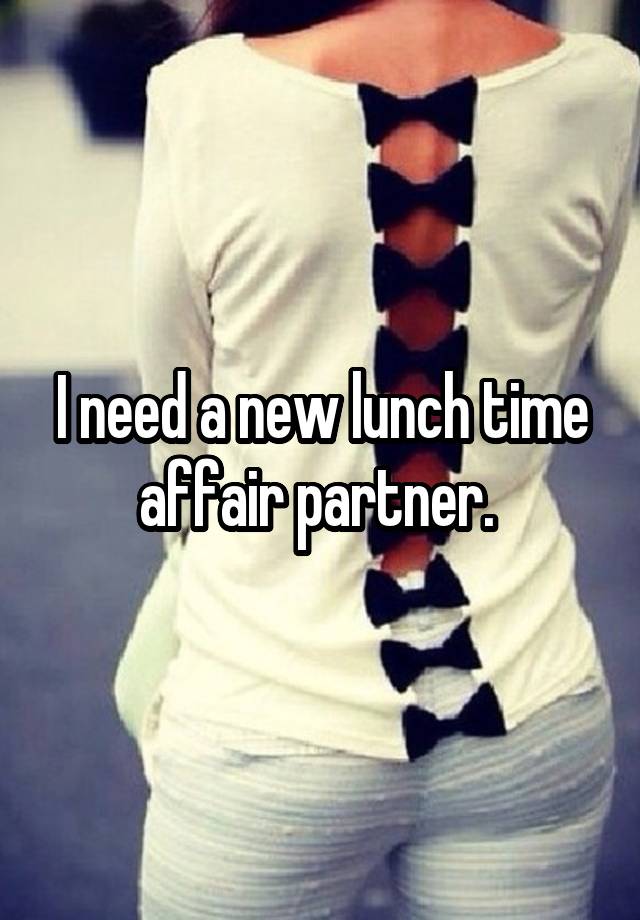 I need a new lunch time affair partner. 