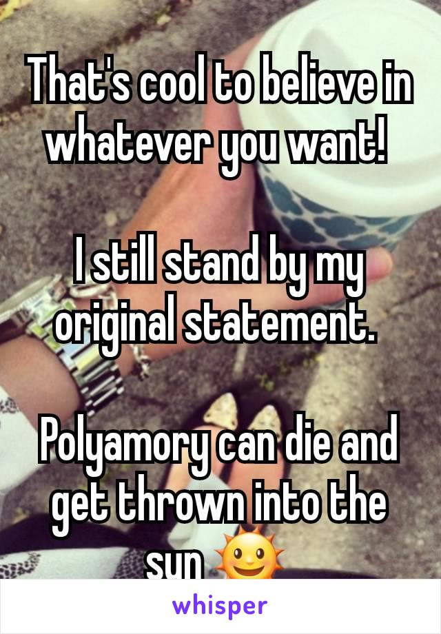That's cool to believe in whatever you want! 

I still stand by my original statement. 

Polyamory can die and get thrown into the sun 🌞 