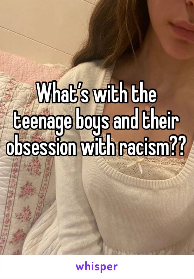 What’s with the teenage boys and their obsession with racism??