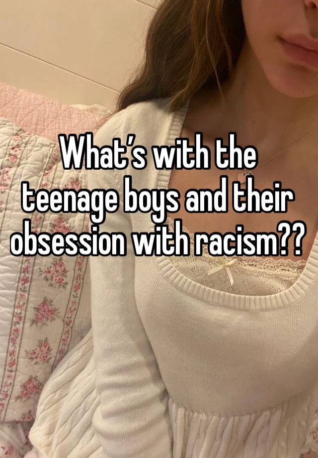 What’s with the teenage boys and their obsession with racism??