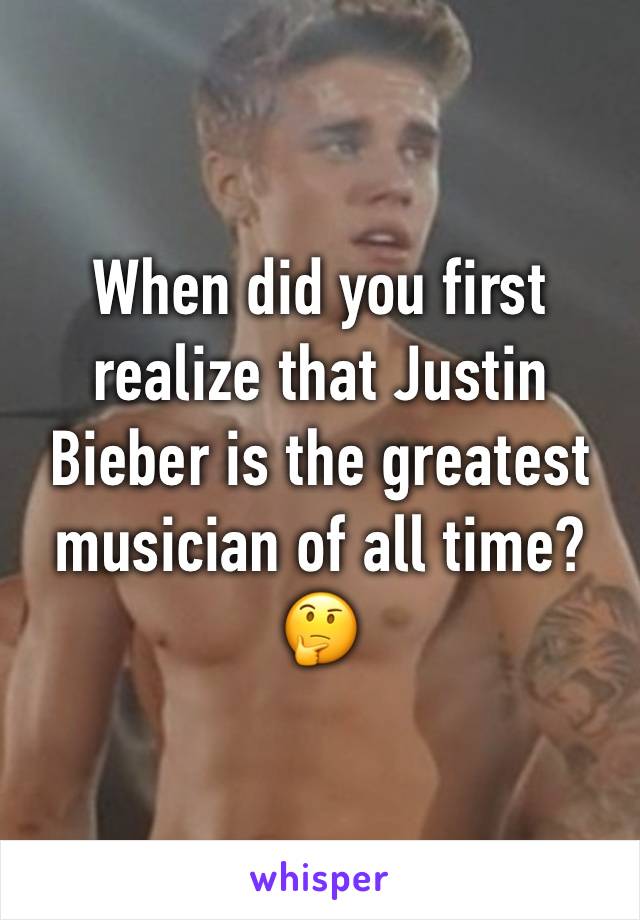 When did you first realize that Justin Bieber is the greatest musician of all time? 🤔