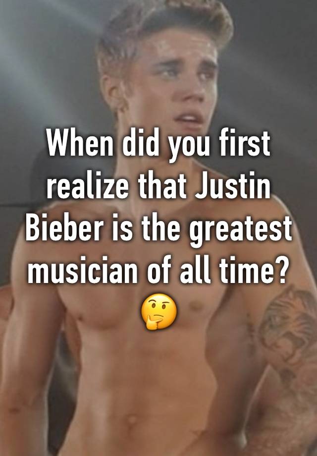 When did you first realize that Justin Bieber is the greatest musician of all time? 🤔