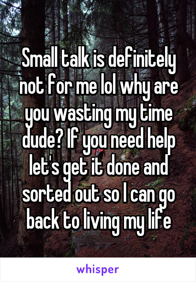 Small talk is definitely not for me lol why are you wasting my time dude? If you need help let's get it done and sorted out so I can go back to living my life