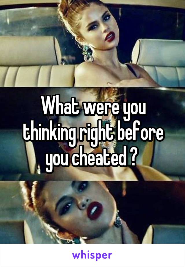 What were you thinking right before you cheated ? 