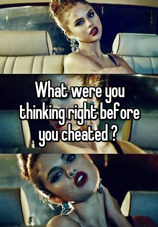 What were you thinking right before you cheated ? 